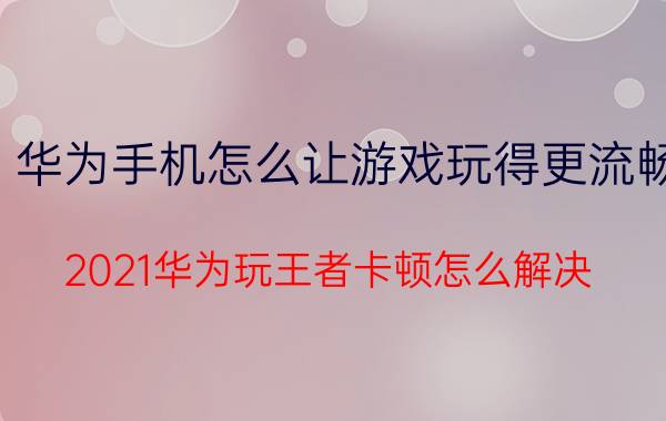 华为手机怎么让游戏玩得更流畅 2021华为玩王者卡顿怎么解决？